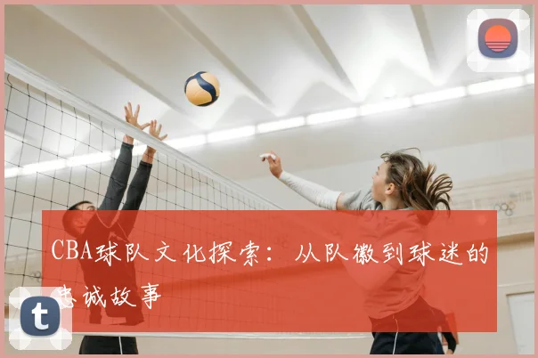 CBA球队文化探索:从队徽到球迷的忠诚故事