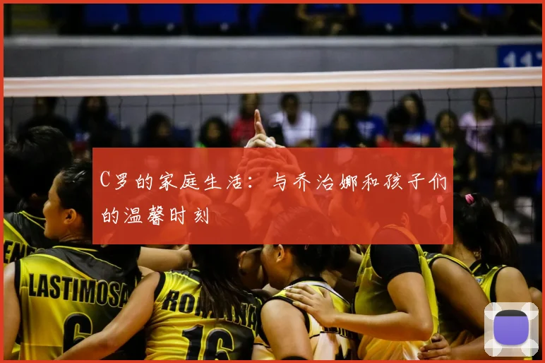 C罗的家庭生活:与乔治娜和孩子们的温馨时刻