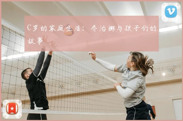C罗的家庭生活：乔治娜与孩子们的故事