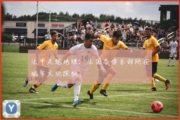 法甲足球地理：法国各俱乐部所在城市文化探秘