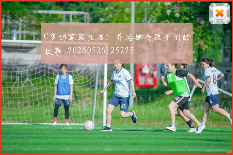 C罗的家庭生活:乔治娜与孩子们的故事_20260526125225