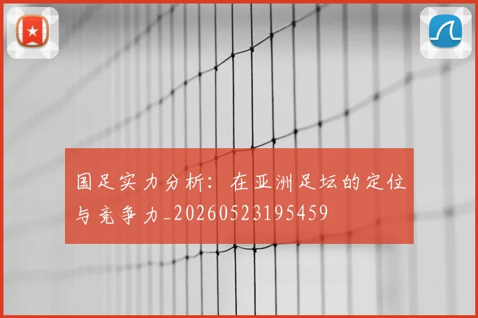 国足实力分析:在亚洲足坛的定位与竞争力_20260523195459