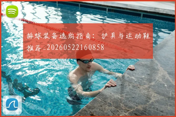 排球装备选购指南：护具与运动鞋推荐_20260522160858