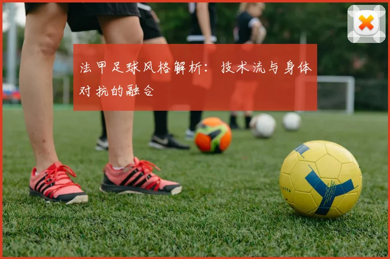 法甲足球风格解析：技术流与身体对抗的融合