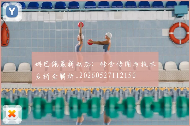 姆巴佩最新动态：转会传闻与技术分析全解析_20260527112150
