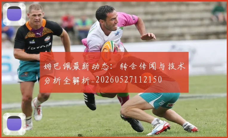 姆巴佩最新动态：转会传闻与技术分析全解析_20260527112150