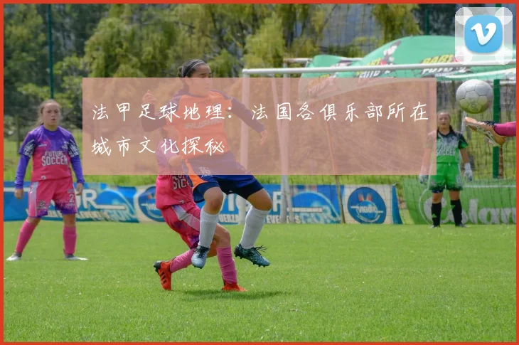 法甲足球地理：法国各俱乐部所在城市文化探秘