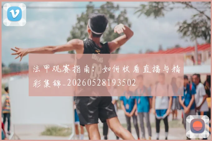 法甲观赛指南:如何收看直播与精彩集锦_20260528193502