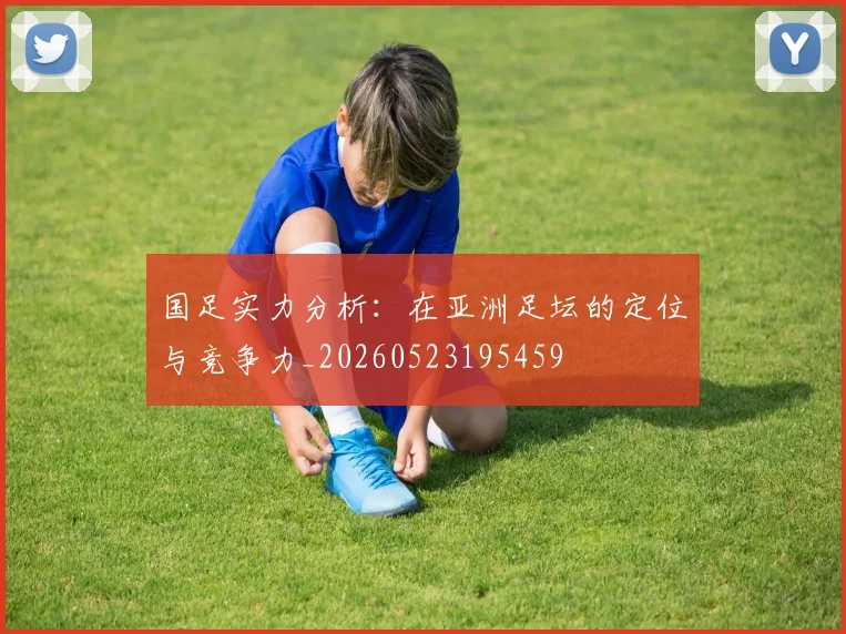 国足实力分析:在亚洲足坛的定位与竞争力_20260523195459