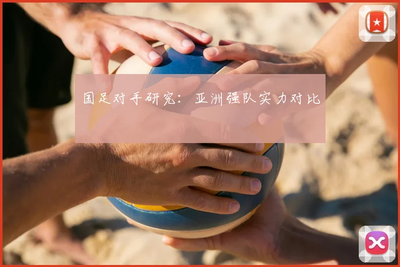 国足对手研究:亚洲强队实力对比