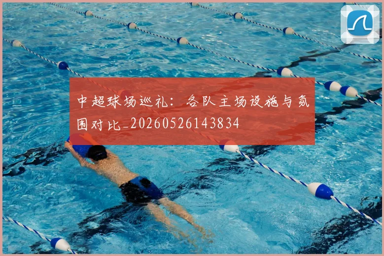 中超球场巡礼:各队主场设施与氛围对比_20260526143834