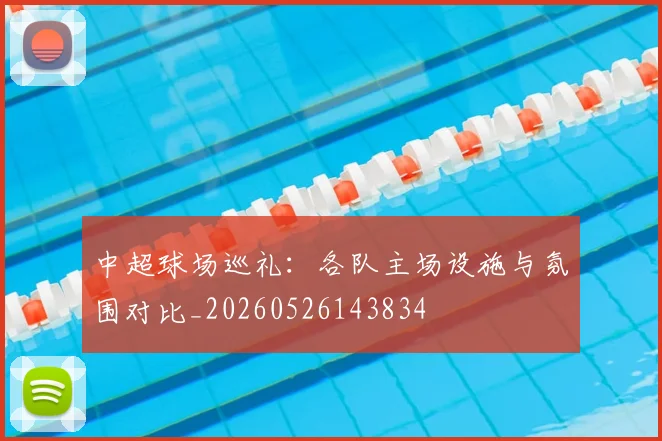 中超球场巡礼：各队主场设施与氛围对比_20260526143834