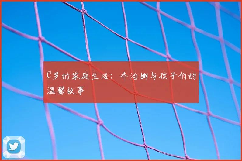C罗的家庭生活:乔治娜与孩子们的温馨故事